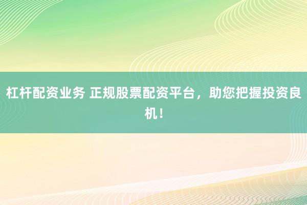 杠杆配资业务 正规股票配资平台，助您把握投资良机！