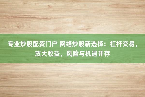 专业炒股配资门户 网络炒股新选择：杠杆交易，放大收益，风险与机遇并存