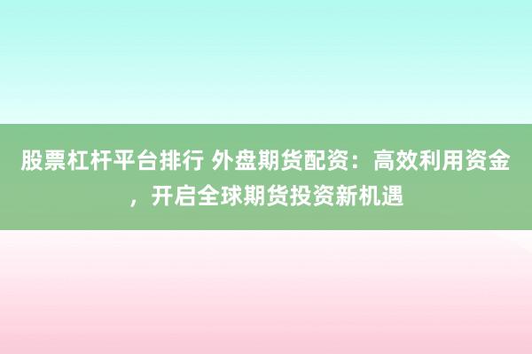 股票杠杆平台排行 外盘期货配资：高效利用资金，开启全球期货投资新机遇