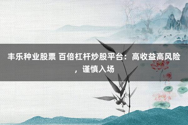 丰乐种业股票 百倍杠杆炒股平台：高收益高风险，谨慎入场