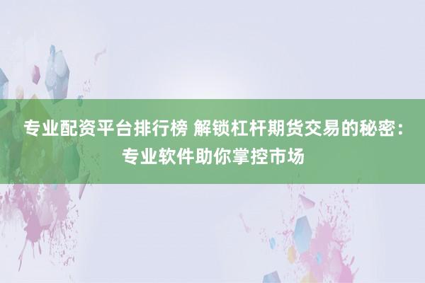 专业配资平台排行榜 解锁杠杆期货交易的秘密：专业软件助你掌控市场