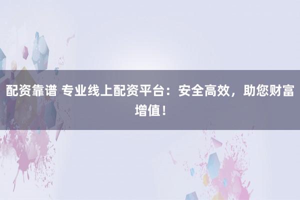 配资靠谱 专业线上配资平台：安全高效，助您财富增值！