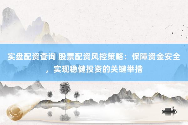实盘配资查询 股票配资风控策略：保障资金安全，实现稳健投资的关键举措