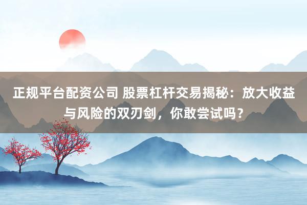 正规平台配资公司 股票杠杆交易揭秘：放大收益与风险的双刃剑，你敢尝试吗？