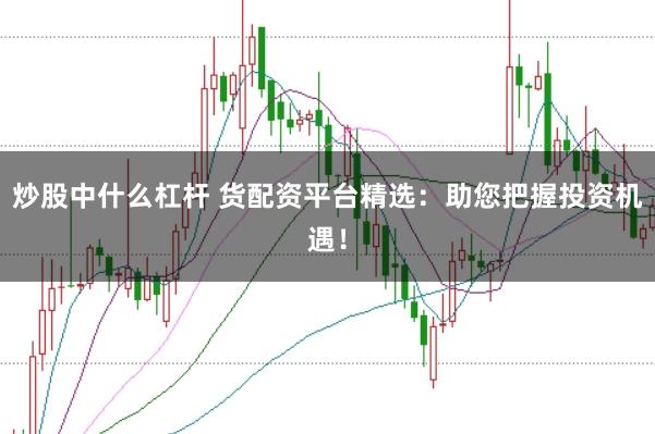 炒股中什么杠杆 货配资平台精选：助您把握投资机遇！
