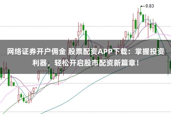 网络证券开户佣金 股票配资APP下载：掌握投资利器，轻松开启股市配资新篇章！
