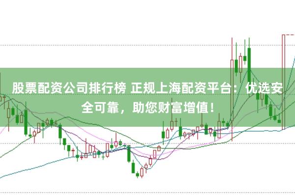 股票配资公司排行榜 正规上海配资平台：优选安全可靠，助您财富增值！