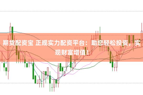 期货配资宝 正规实力配资平台：助您轻松投资，实现财富增值！