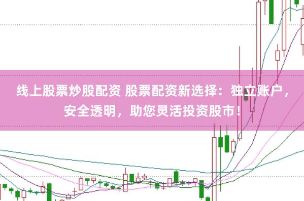 线上股票炒股配资 股票配资新选择：独立账户，安全透明，助您灵活投资股市！