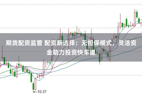 期货配资监管 配资新选择：无担保模式，灵活资金助力投资快车道