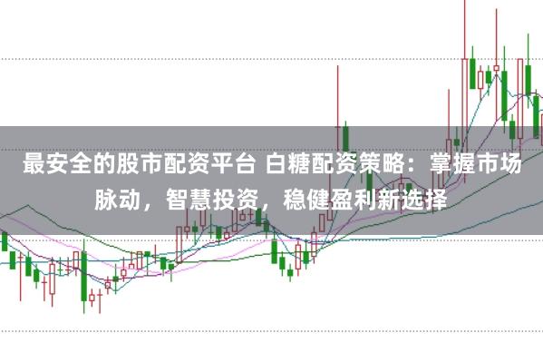 最安全的股市配资平台 白糖配资策略：掌握市场脉动，智慧投资，稳健盈利新选择
