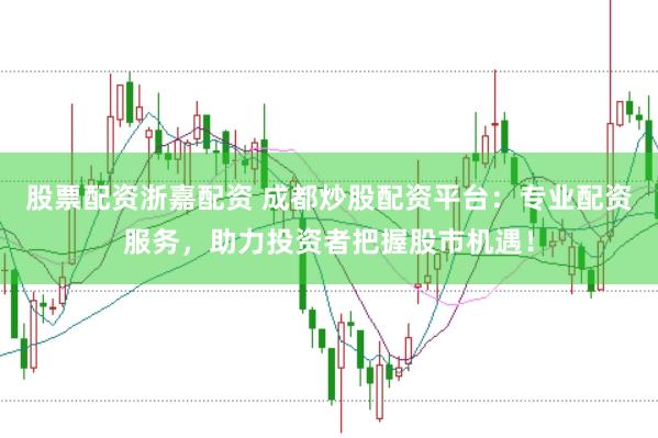 股票配资浙嘉配资 成都炒股配资平台：专业配资服务，助力投资者把握股市机遇！