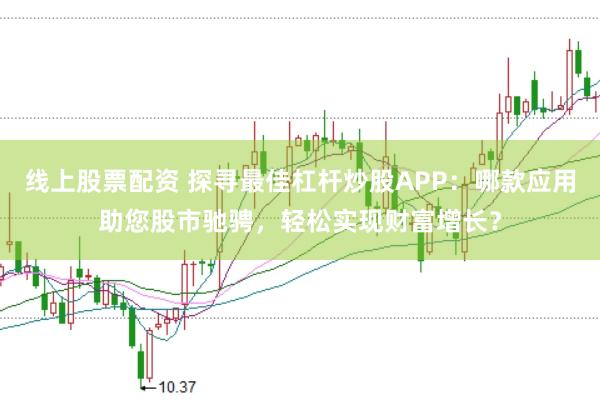 线上股票配资 探寻最佳杠杆炒股APP：哪款应用助您股市驰骋，轻松实现财富增长？
