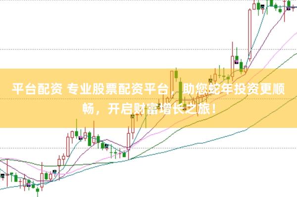 平台配资 专业股票配资平台，助您蛇年投资更顺畅，开启财富增长之旅！
