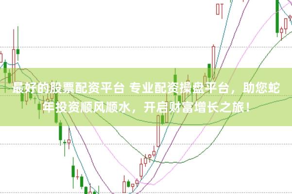 最好的股票配资平台 专业配资操盘平台，助您蛇年投资顺风顺水，开启财富增长之旅！