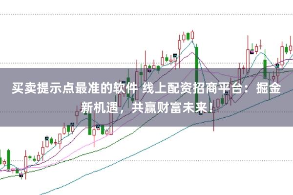 买卖提示点最准的软件 线上配资招商平台：掘金新机遇，共赢财富未来！