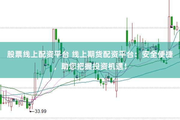 股票线上配资平台 线上期货配资平台：安全便捷，助您把握投资机遇！