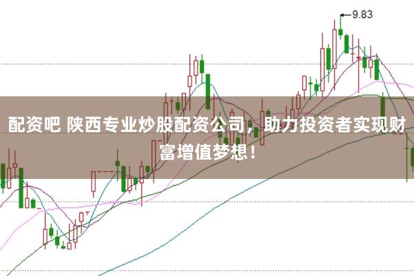 配资吧 陕西专业炒股配资公司，助力投资者实现财富增值梦想！