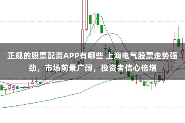正规的股票配资APP有哪些 上海电气股票走势强劲，市场前景广阔，投资者信心倍增