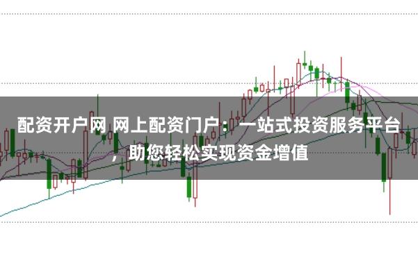 配资开户网 网上配资门户：一站式投资服务平台，助您轻松实现资金增值