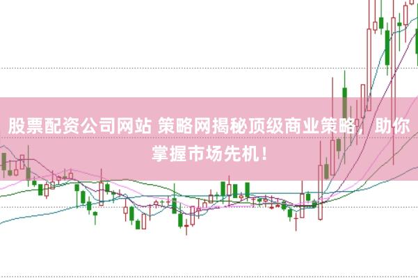 股票配资公司网站 策略网揭秘顶级商业策略，助你掌握市场先机！