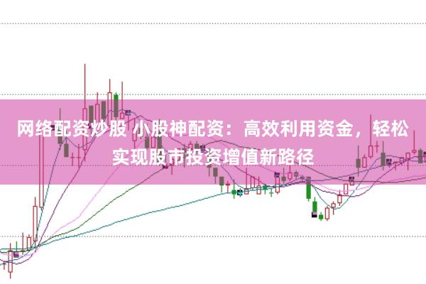 网络配资炒股 小股神配资：高效利用资金，轻松实现股市投资增值新路径