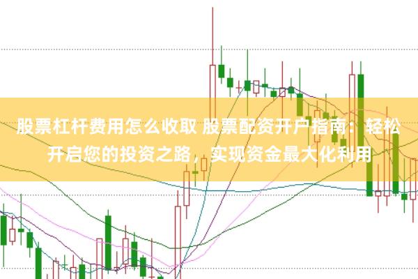 股票杠杆费用怎么收取 股票配资开户指南：轻松开启您的投资之路，实现资金最大化利用