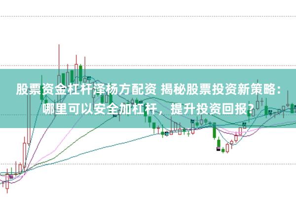 股票资金杠杆泽杨方配资 揭秘股票投资新策略：哪里可以安全加杠杆，提升投资回报？