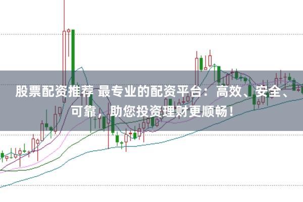 股票配资推荐 最专业的配资平台：高效、安全、可靠，助您投资理财更顺畅！