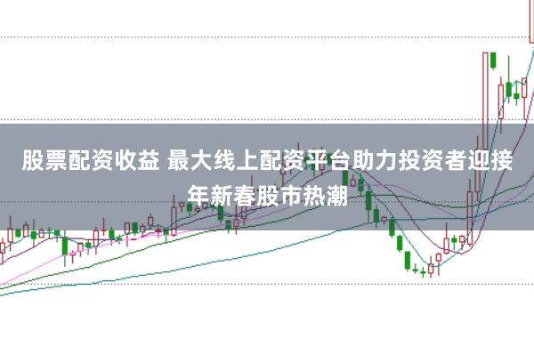 股票配资收益 最大线上配资平台助力投资者迎接年新春股市热潮