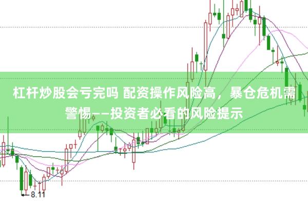 杠杆炒股会亏完吗 配资操作风险高，暴仓危机需警惕——投资者必看的风险提示
