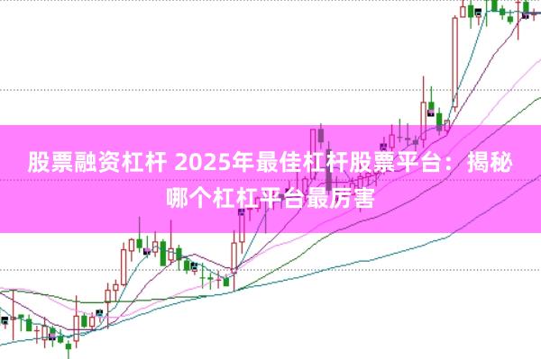 股票融资杠杆 2025年最佳杠杆股票平台：揭秘哪个杠杠平台最厉害