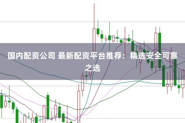 国内配资公司 最新配资平台推荐：精选安全可靠之选