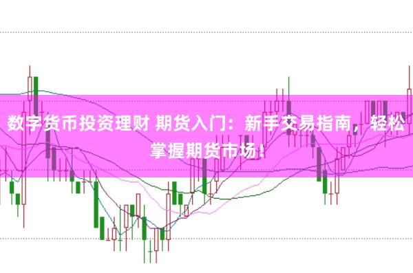 数字货币投资理财 期货入门：新手交易指南，轻松掌握期货市场！