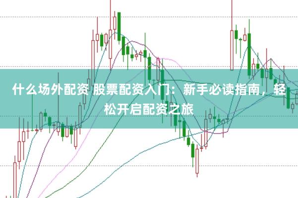 什么场外配资 股票配资入门：新手必读指南，轻松开启配资之旅