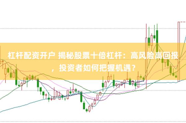 杠杆配资开户 揭秘股票十倍杠杆：高风险高回报，投资者如何把握机遇？