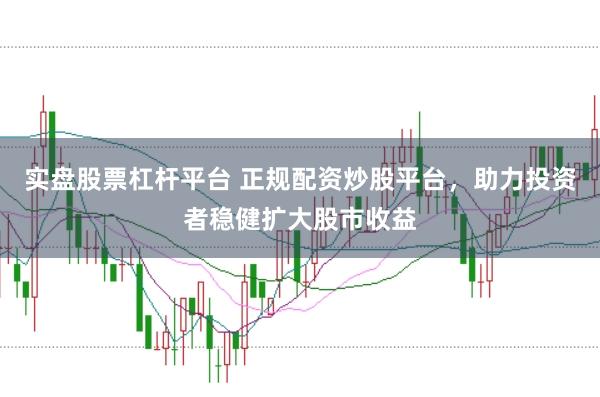 实盘股票杠杆平台 正规配资炒股平台，助力投资者稳健扩大股市收益