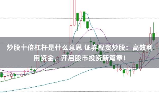 炒股十倍杠杆是什么意思 证券配资炒股：高效利用资金，开启股市投资新篇章！