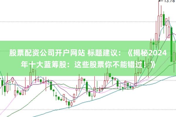股票配资公司开户网站 标题建议：《揭秘2024年十大蓝筹股：这些股票你不能错过！》