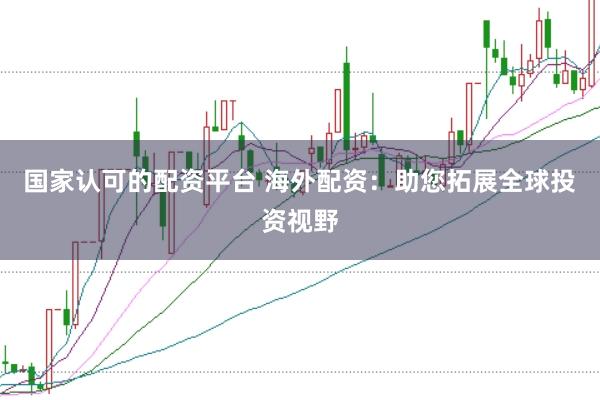 国家认可的配资平台 海外配资：助您拓展全球投资视野