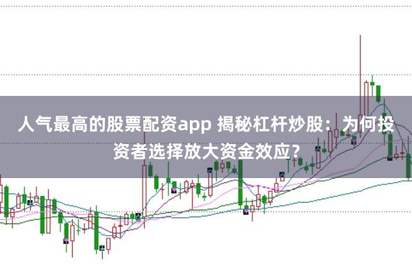 人气最高的股票配资app 揭秘杠杆炒股：为何投资者选择放大资金效应？
