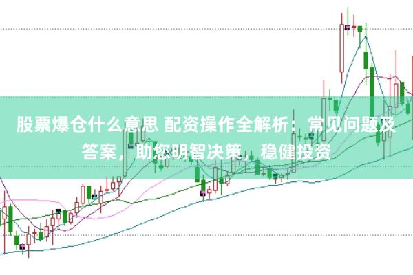 股票爆仓什么意思 配资操作全解析：常见问题及答案，助您明智决策，稳健投资