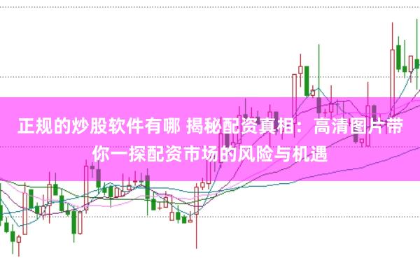 正规的炒股软件有哪 揭秘配资真相：高清图片带你一探配资市场的风险与机遇