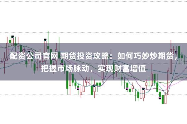 配资公司官网 期货投资攻略：如何巧妙炒期货，把握市场脉动，实现财富增值
