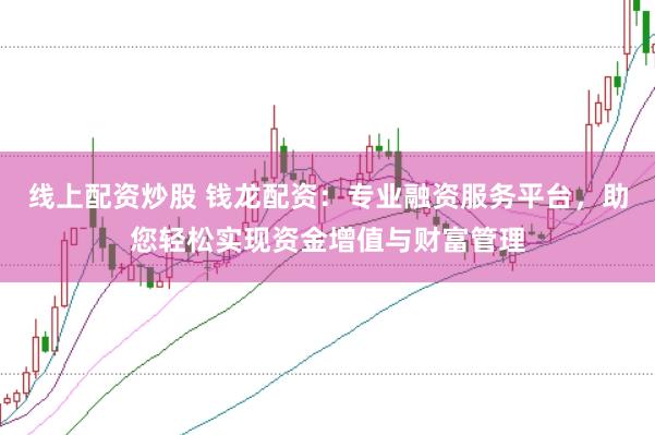 线上配资炒股 钱龙配资：专业融资服务平台，助您轻松实现资金增值与财富管理