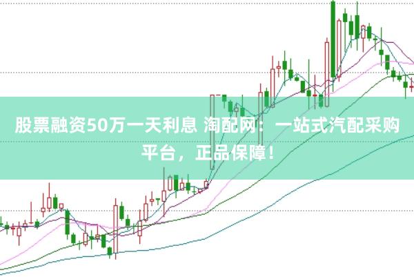 股票融资50万一天利息 淘配网：一站式汽配采购平台，正品保障！