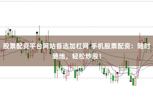 股票配资平台网站首选加杠网 手机股票配资：随时随地，轻松炒股！