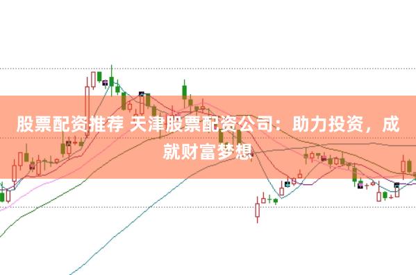 股票配资推荐 天津股票配资公司：助力投资，成就财富梦想
