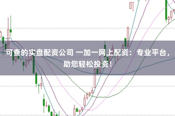 可查的实盘配资公司 一加一网上配资：专业平台，助您轻松投资！