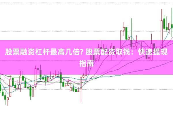 股票融资杠杆最高几倍? 股票配资取钱：快速提现指南